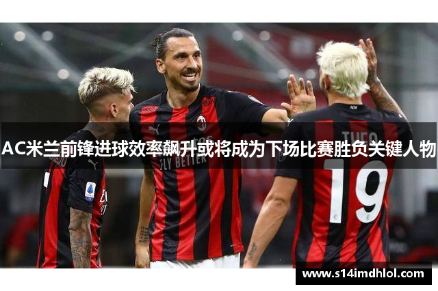 AC米兰前锋进球效率飙升或将成为下场比赛胜负关键人物