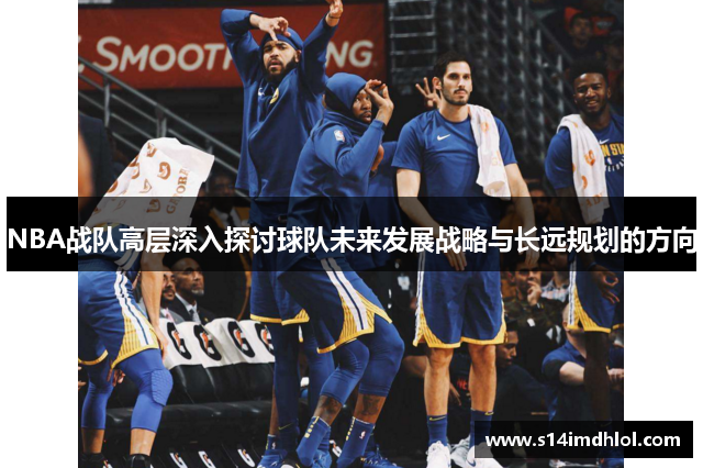 NBA战队高层深入探讨球队未来发展战略与长远规划的方向