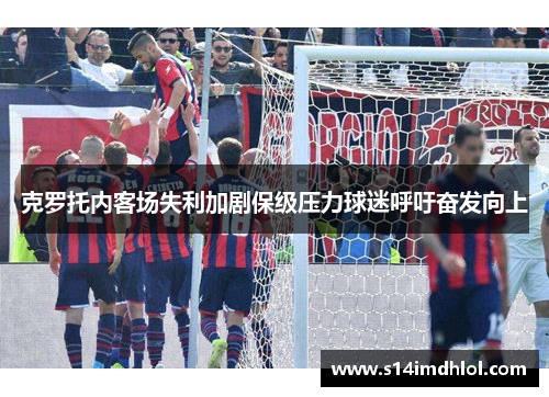 克罗托内客场失利加剧保级压力球迷呼吁奋发向上