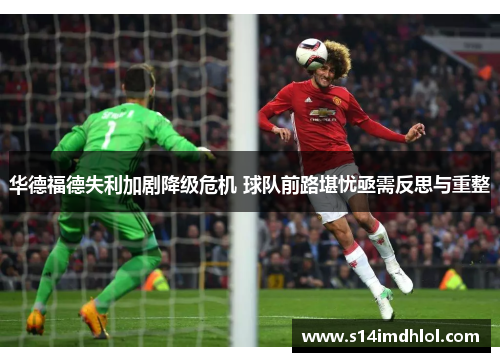 华德福德失利加剧降级危机 球队前路堪忧亟需反思与重整