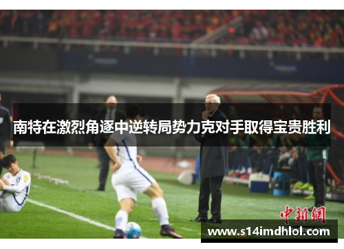 南特在激烈角逐中逆转局势力克对手取得宝贵胜利