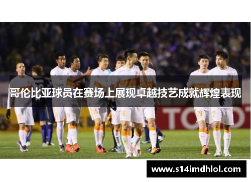 哥伦比亚球员在赛场上展现卓越技艺成就辉煌表现