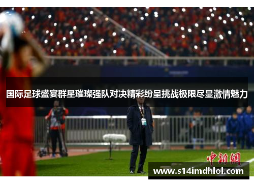 国际足球盛宴群星璀璨强队对决精彩纷呈挑战极限尽显激情魅力