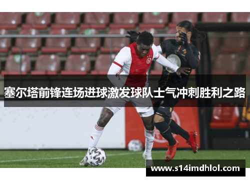 塞尔塔前锋连场进球激发球队士气冲刺胜利之路