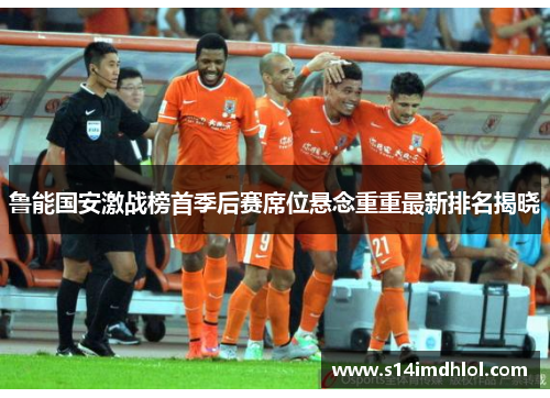 鲁能国安激战榜首季后赛席位悬念重重最新排名揭晓