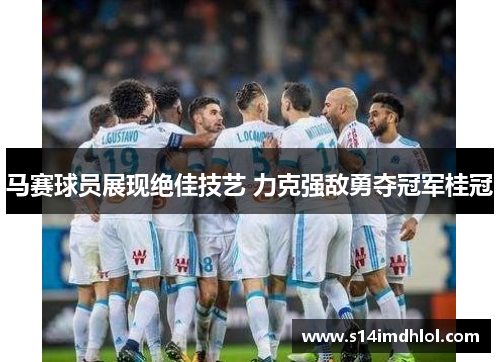 马赛球员展现绝佳技艺 力克强敌勇夺冠军桂冠