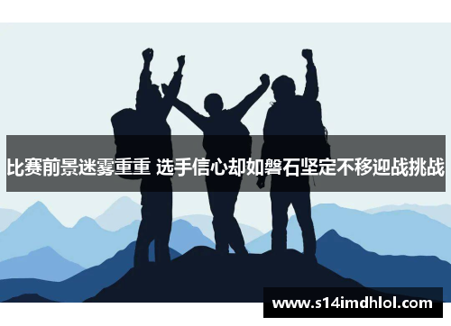 比赛前景迷雾重重 选手信心却如磐石坚定不移迎战挑战