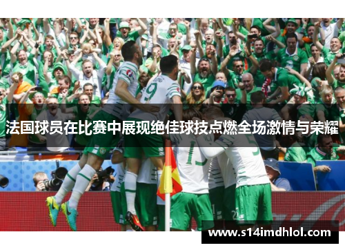 法国球员在比赛中展现绝佳球技点燃全场激情与荣耀