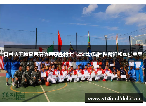 甘肃队主场奋勇拼搏勇夺胜利士气高涨展现团队精神和顽强意志