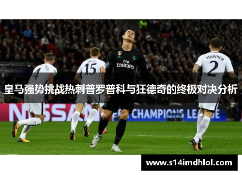 皇马强势挑战热刺普罗普科与狂德奇的终极对决分析