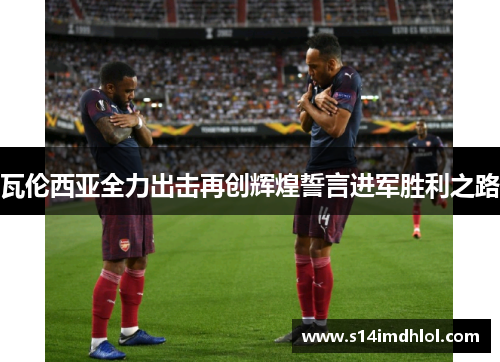 瓦伦西亚全力出击再创辉煌誓言进军胜利之路