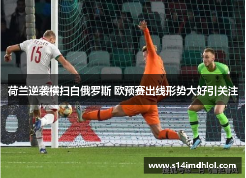 荷兰逆袭横扫白俄罗斯 欧预赛出线形势大好引关注