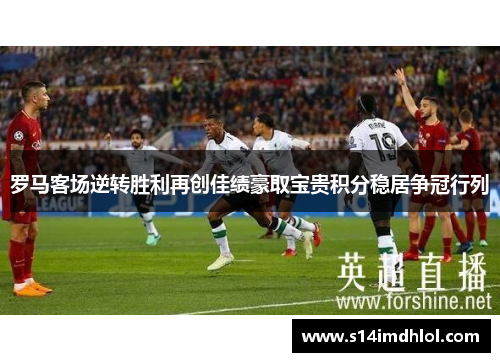 罗马客场逆转胜利再创佳绩豪取宝贵积分稳居争冠行列