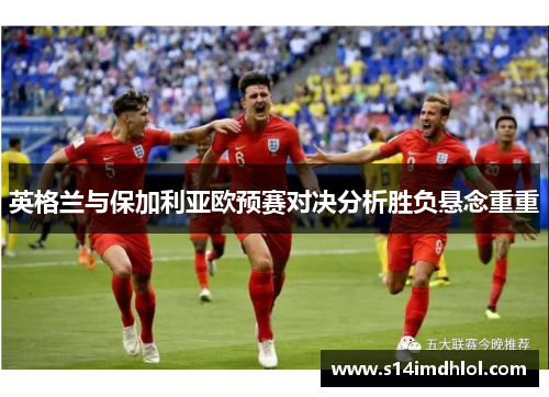 英格兰与保加利亚欧预赛对决分析胜负悬念重重