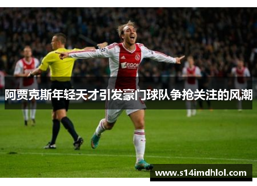 阿贾克斯年轻天才引发豪门球队争抢关注的风潮