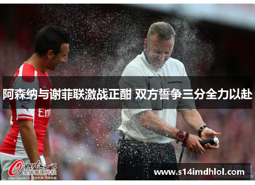 阿森纳与谢菲联激战正酣 双方誓争三分全力以赴