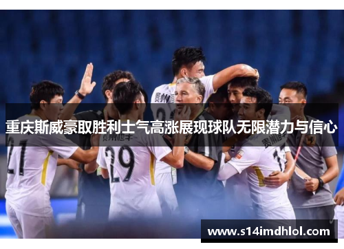 重庆斯威豪取胜利士气高涨展现球队无限潜力与信心