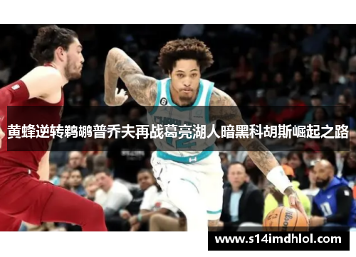 黄蜂逆转鹈鹕普乔夫再战葛亮湖人暗黑科胡斯崛起之路