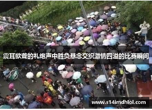 震耳欲聋的礼炮声中胜负悬念交织激情四溢的比赛瞬间