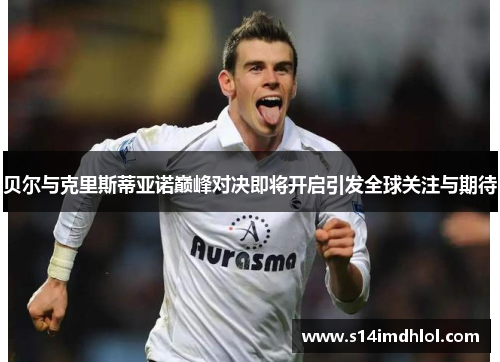 贝尔与克里斯蒂亚诺巅峰对决即将开启引发全球关注与期待