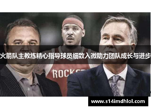 火箭队主教练精心指导球员细致入微助力团队成长与进步