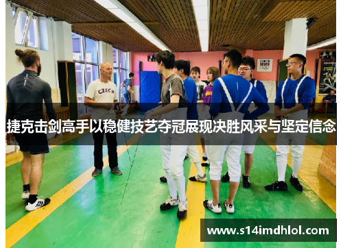 捷克击剑高手以稳健技艺夺冠展现决胜风采与坚定信念