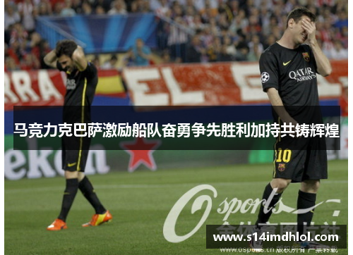马竞力克巴萨激励船队奋勇争先胜利加持共铸辉煌