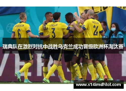 瑞典队在激烈对抗中战胜乌克兰成功晋级欧洲杯淘汰赛