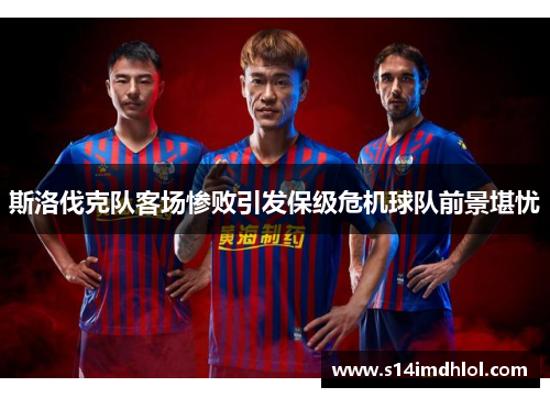 斯洛伐克队客场惨败引发保级危机球队前景堪忧