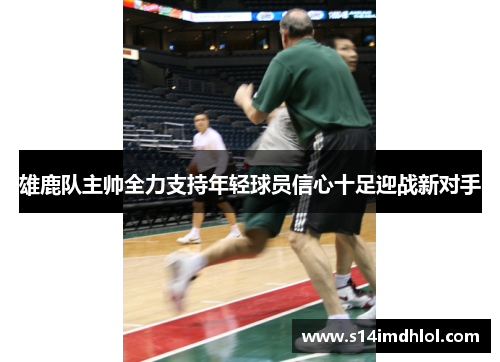 雄鹿队主帅全力支持年轻球员信心十足迎战新对手