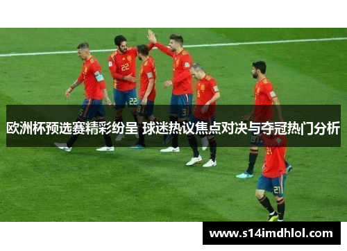 欧洲杯预选赛精彩纷呈 球迷热议焦点对决与夺冠热门分析