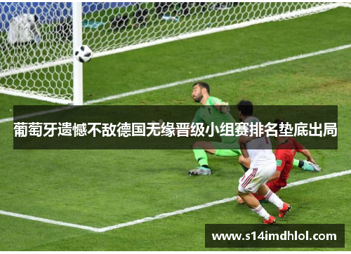 葡萄牙遗憾不敌德国无缘晋级小组赛排名垫底出局
