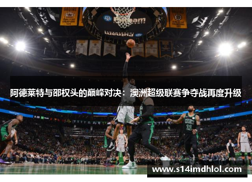 阿德莱特与邵权头的巅峰对决：澳洲超级联赛争夺战再度升级