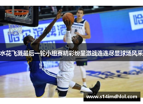 水花飞溅最后一轮小组赛精彩纷呈激战连连尽显球场风采