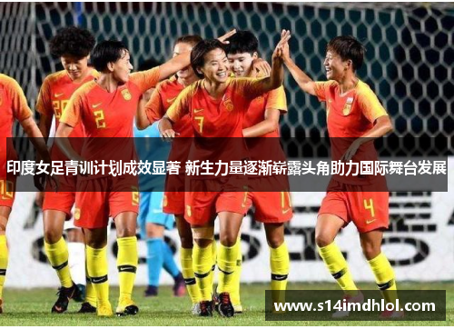 印度女足青训计划成效显著 新生力量逐渐崭露头角助力国际舞台发展