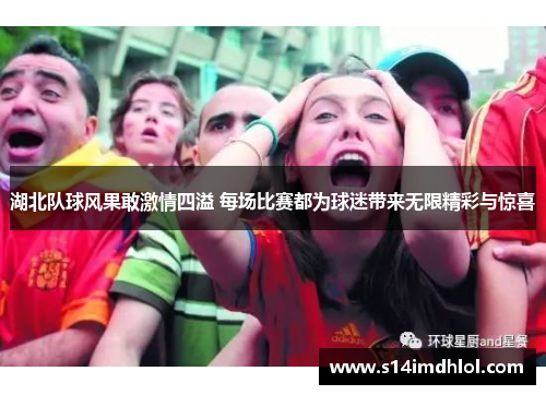 湖北队球风果敢激情四溢 每场比赛都为球迷带来无限精彩与惊喜