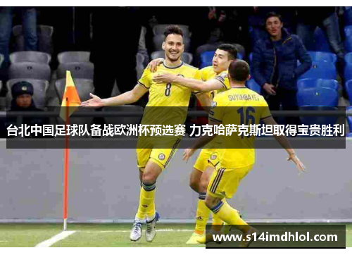 台北中国足球队备战欧洲杯预选赛 力克哈萨克斯坦取得宝贵胜利