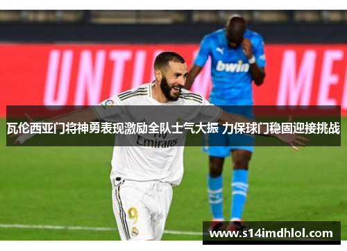 瓦伦西亚门将神勇表现激励全队士气大振 力保球门稳固迎接挑战