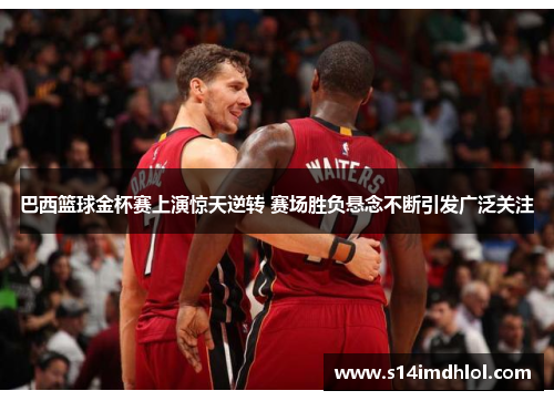 巴西篮球金杯赛上演惊天逆转 赛场胜负悬念不断引发广泛关注