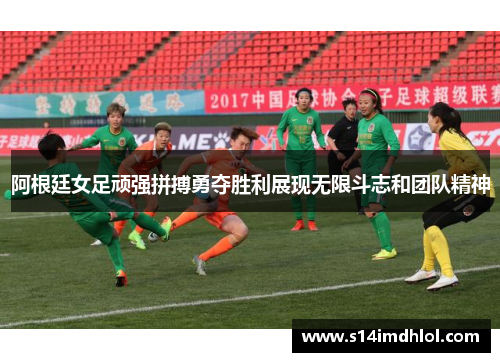 阿根廷女足顽强拼搏勇夺胜利展现无限斗志和团队精神