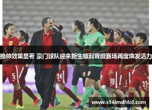 换帅效果显著 豪门球队迎来新生顺利晋级赛场再度焕发活力