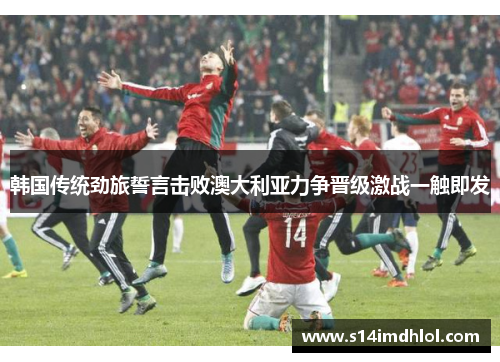 韩国传统劲旅誓言击败澳大利亚力争晋级激战一触即发
