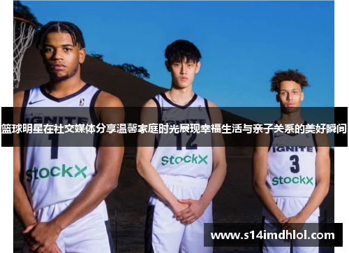 篮球明星在社交媒体分享温馨家庭时光展现幸福生活与亲子关系的美好瞬间