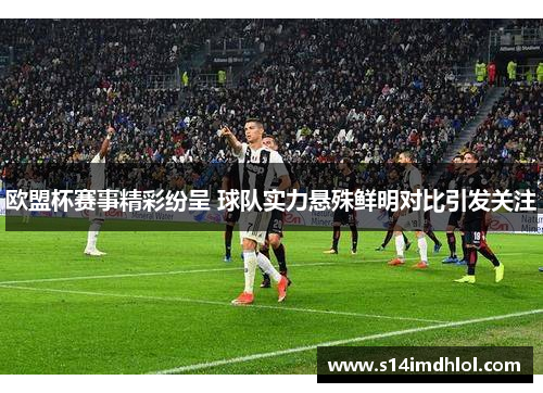 欧盟杯赛事精彩纷呈 球队实力悬殊鲜明对比引发关注